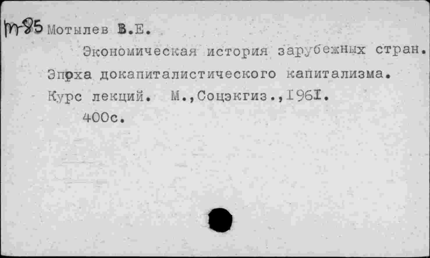 ﻿Мотылев В.Е.
Экономическая история зарубежных стран.
Эпрха докапиталистического капитализма.
Курс лекций. М.,Соцэкгиз.,1961.
400с.